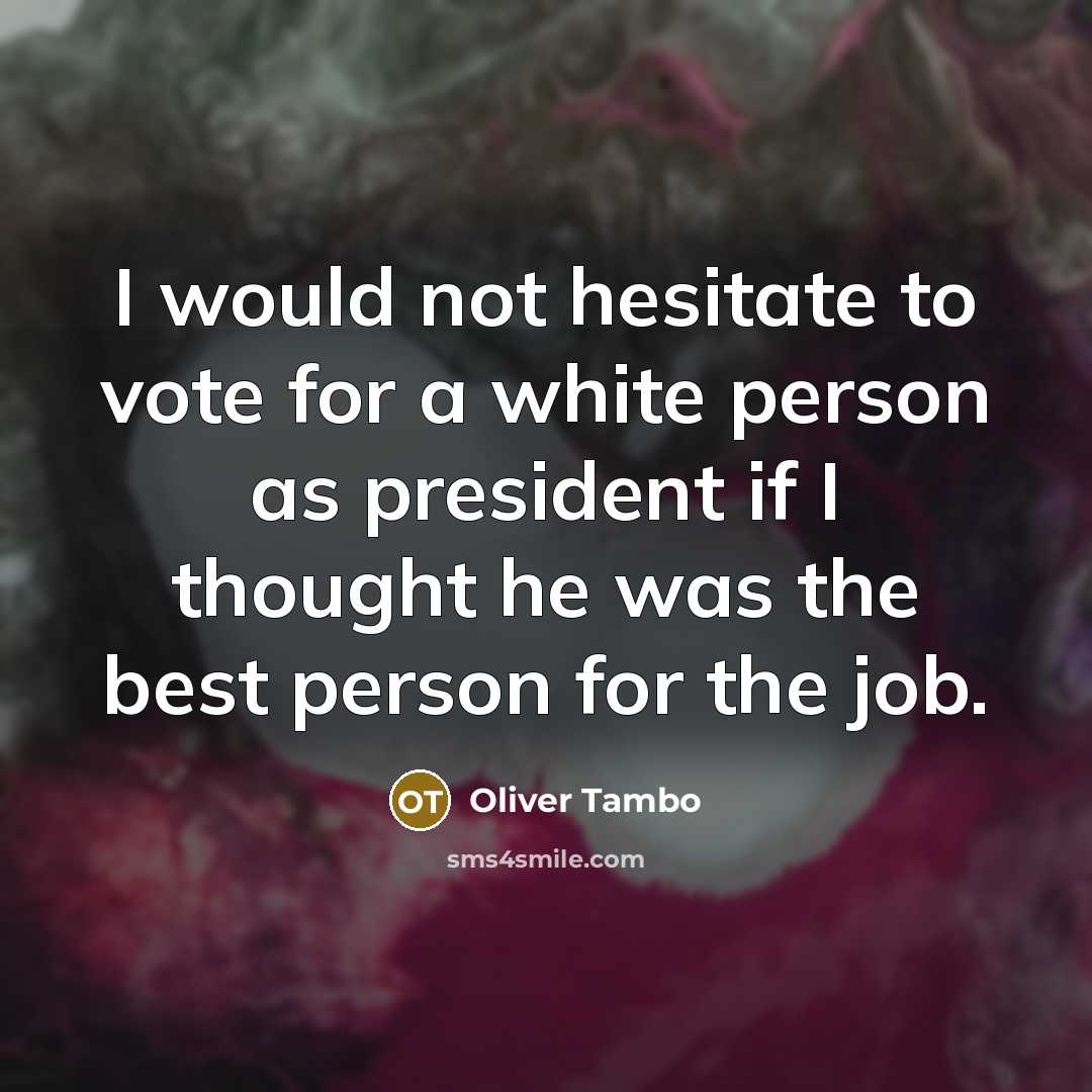 “I would not hesitate to vote for a white person as president if I thought he was the best person for the job.” quote by Oliver Tambo