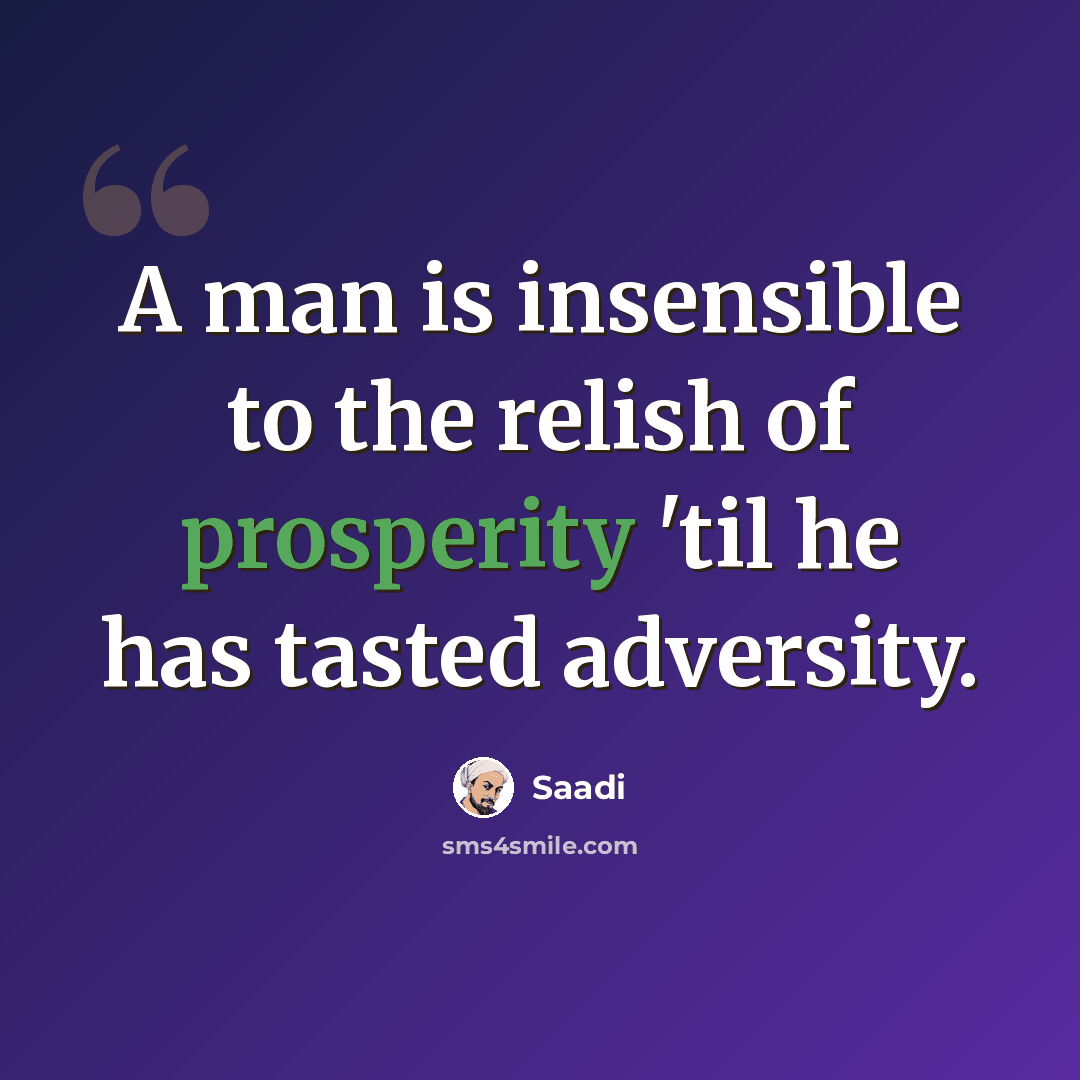“A man is insensible to the relish of prosperity 'til he has tasted adversity.” quote by Saadi