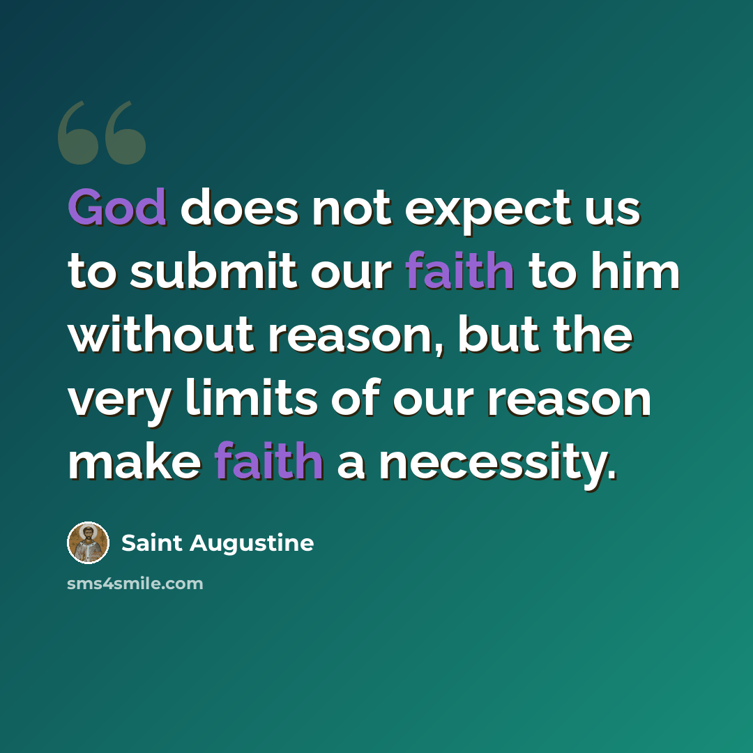 “God does not expect us to submit our faith to him without reason, but the very limits of our reason make faith a necessity.” quote by Saint Augustine