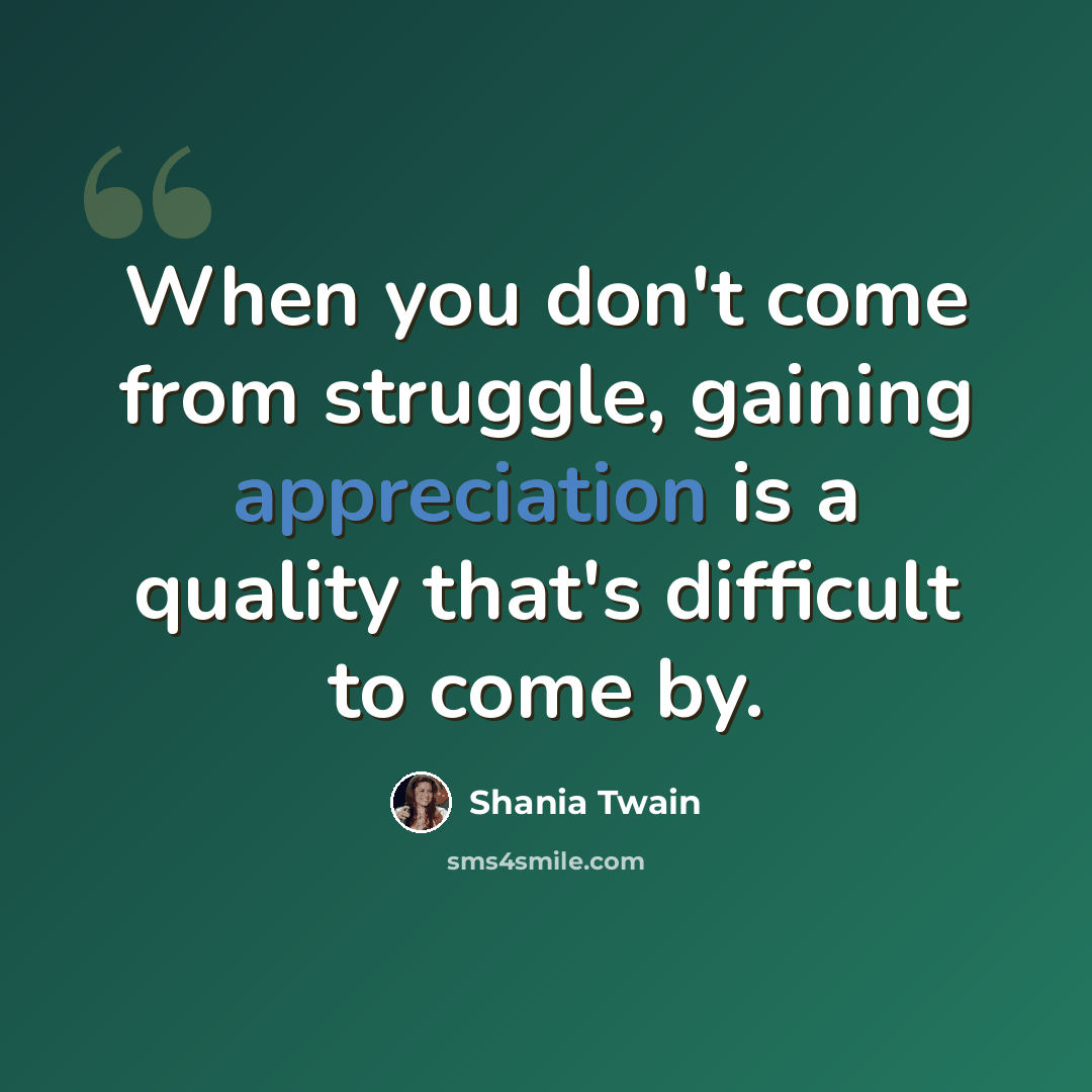 “When you don't come from struggle, gaining appreciation is a quality that's difficult to come by.” quote by Shania Twain