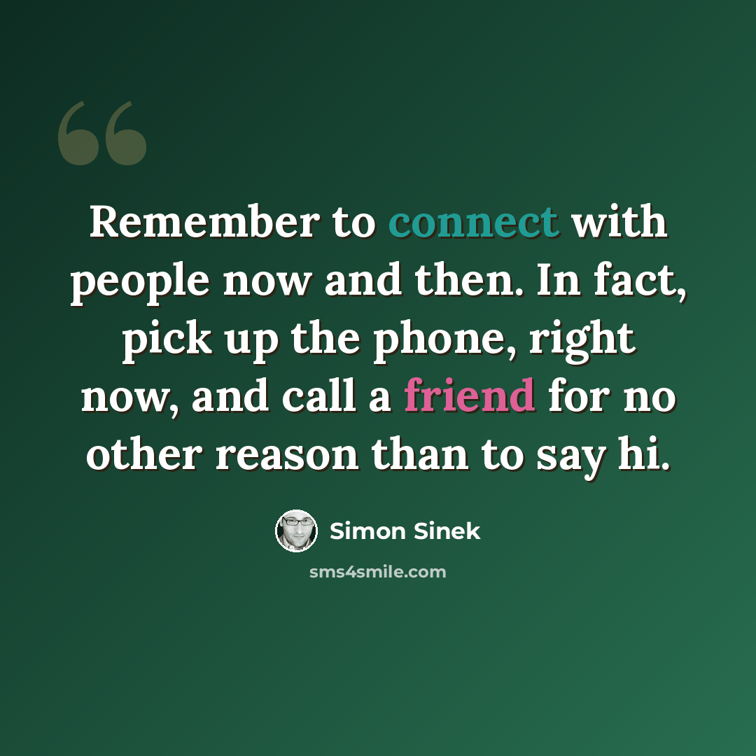 “Remember to connect with people now and then. In fact, pick up the phone, right now, and call a friend for no other reason than to say hi.” quote by Simon Sinek