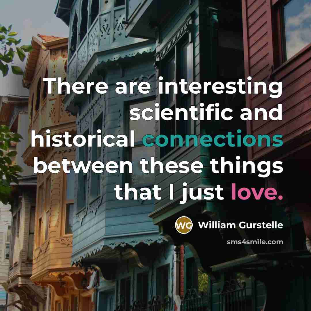 “There are interesting scientific and historical connections between these things that I just love.” quote by William Gurstelle