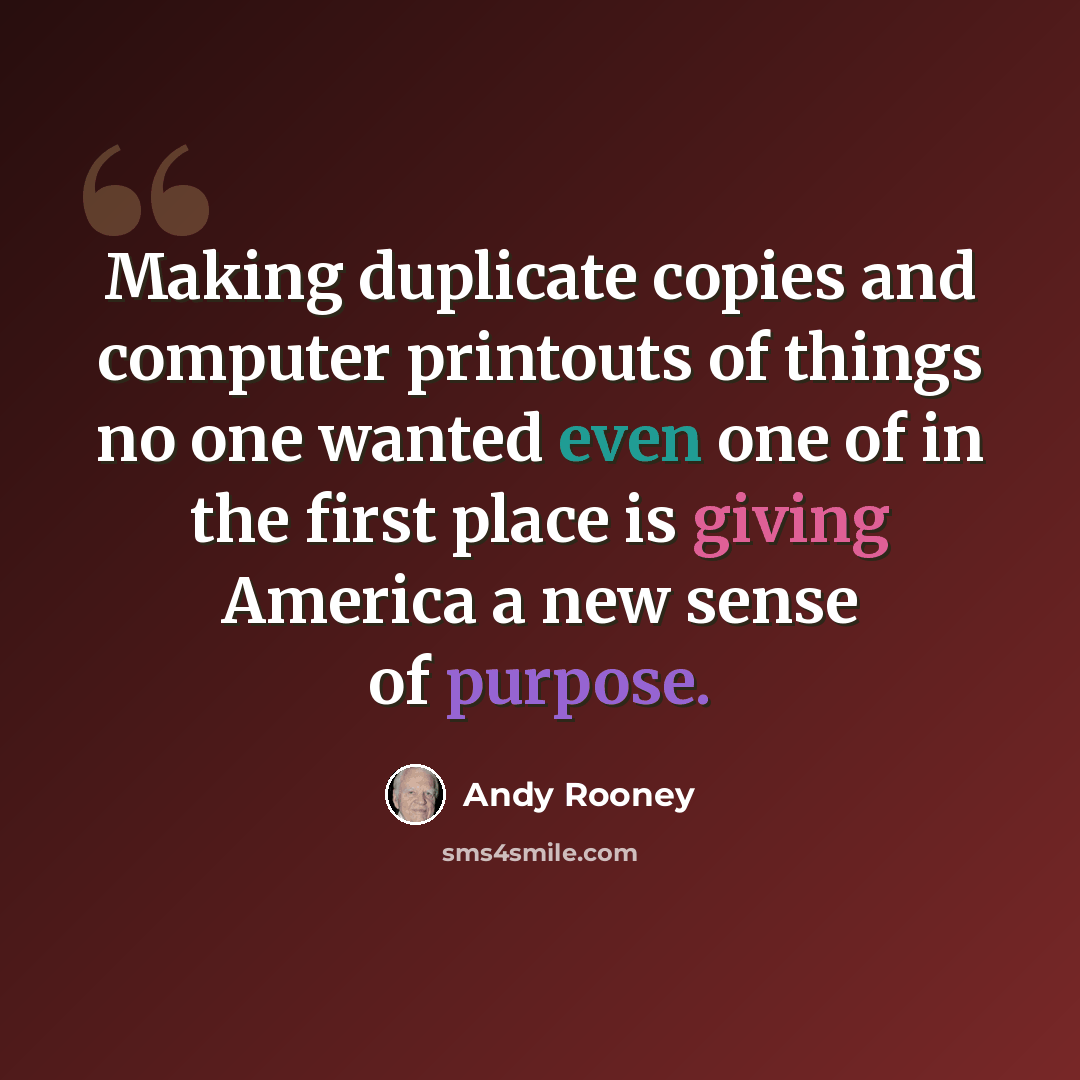 “Making duplicate copies and computer printouts of things no one wanted even one of in the first place is giving America a new sense of purpose.” quote by Andy Rooney