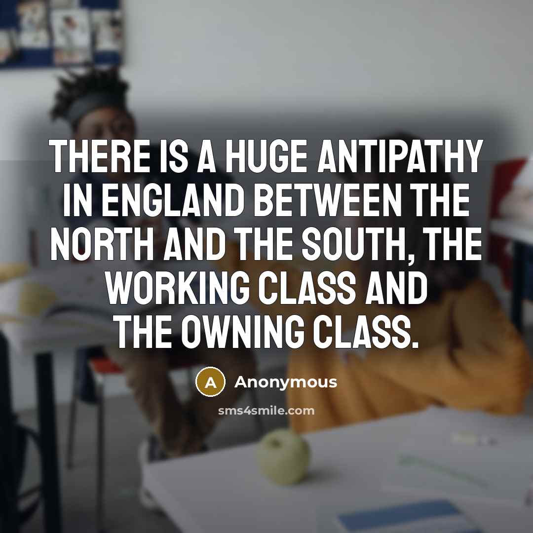 “There is a huge antipathy in England between the north and the south, the working class and the owning class.” quote by Anonymous