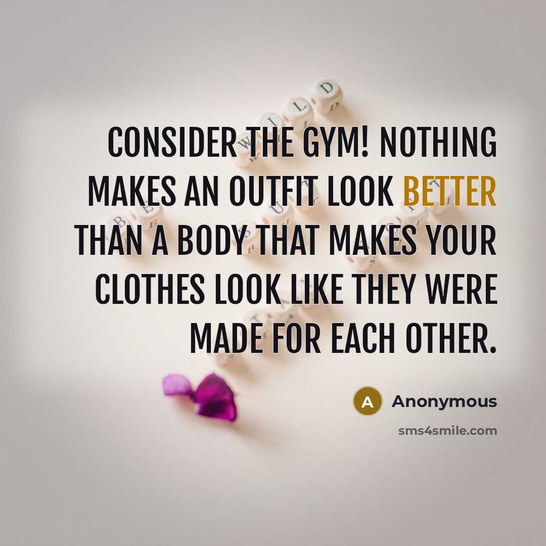“Consider the gym! Nothing makes an outfit look better than a body that makes your clothes look like they were made for each other.” quote by Anonymous