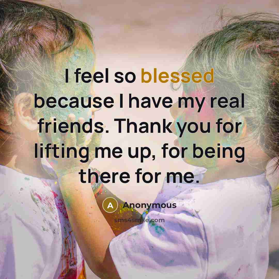 “I feel so blessed because I have my real friends. Thank you for lifting me up, for being there for me.” quote by Anonymous