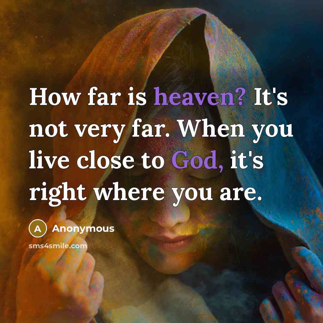 “How far is heaven? It's not very far. When you live close to God, it's right where you are.” quote by Anonymous