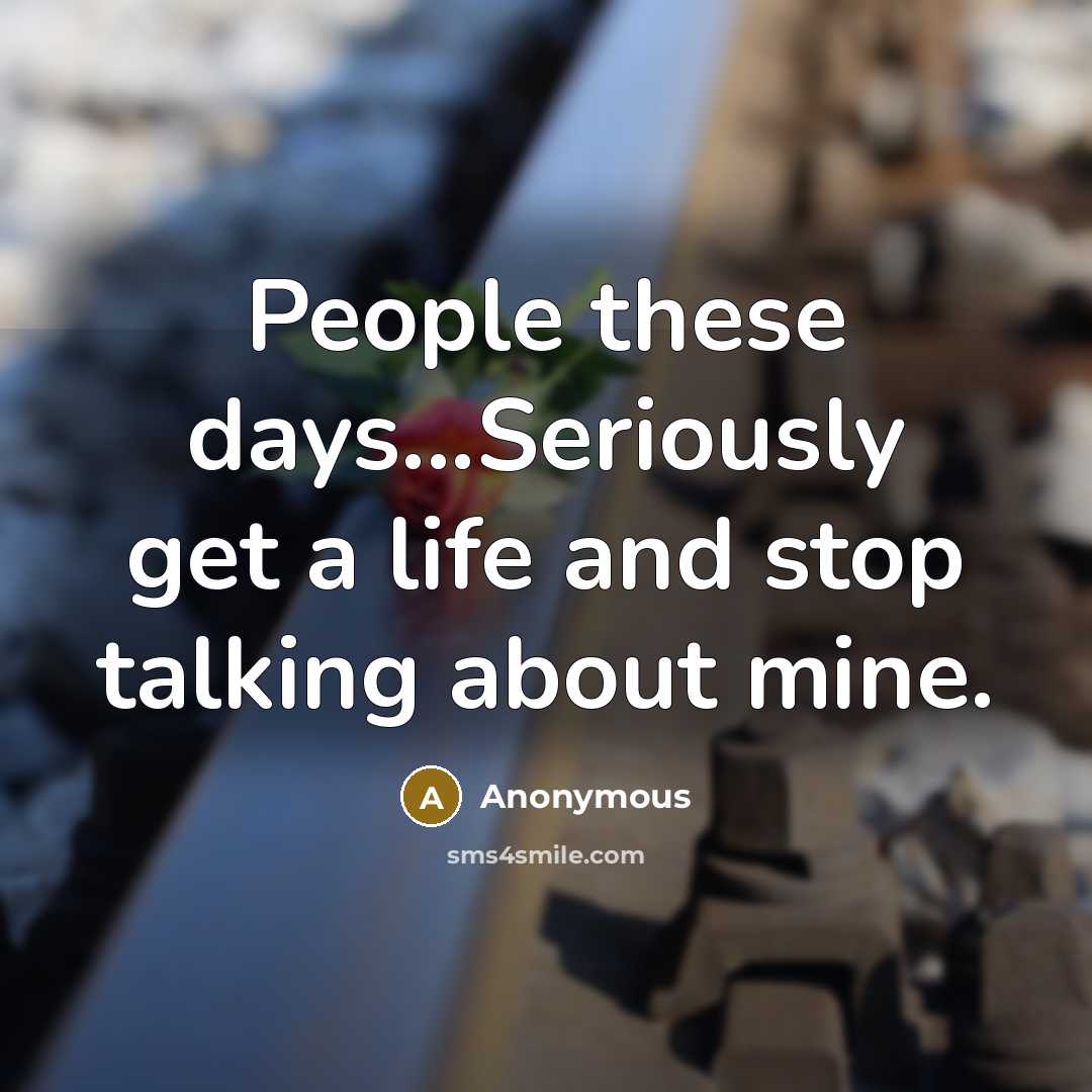 “People these days...Seriously get a life and stop talking about mine.” quote by Anonymous