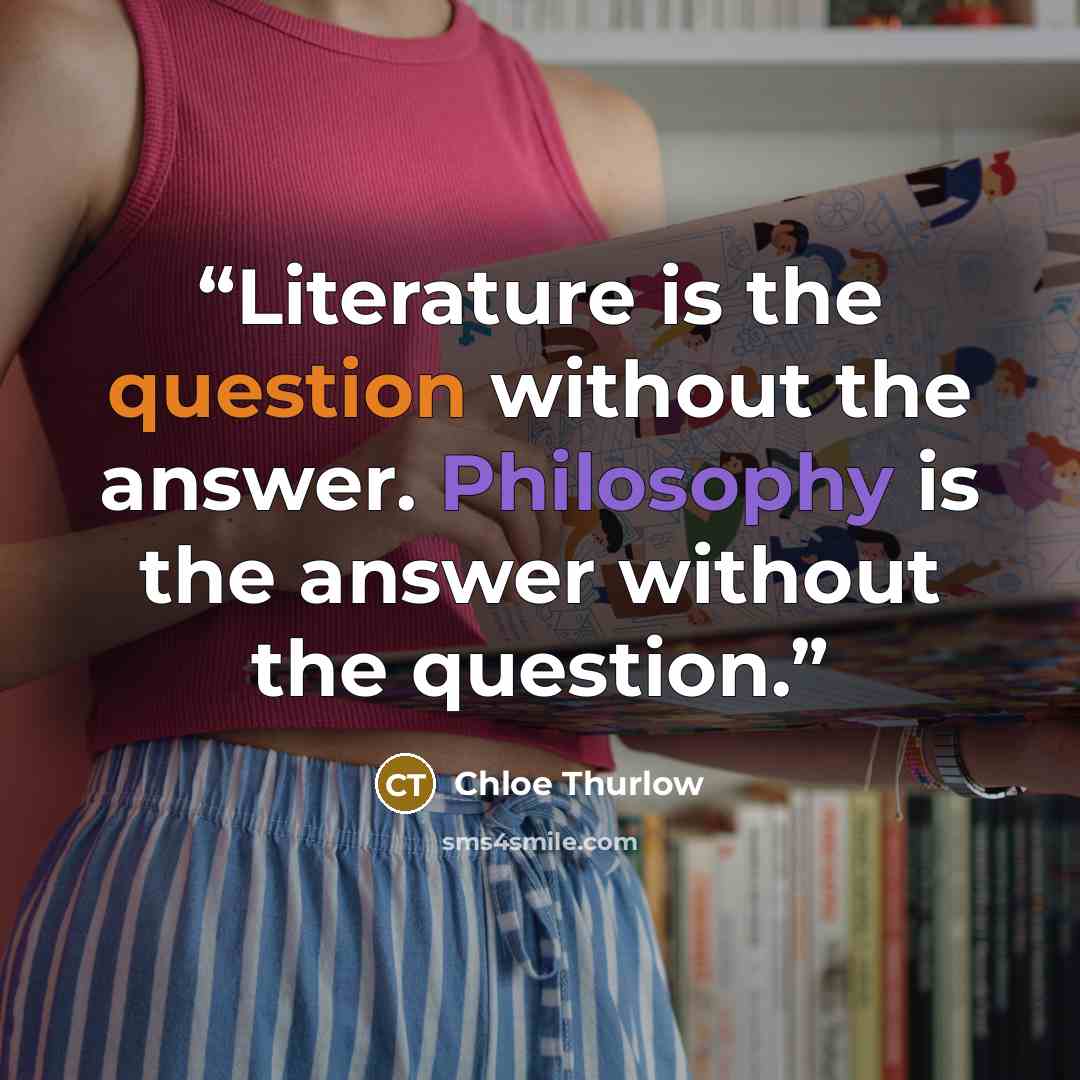 “Literature is the question without the answer. Philosophy is the answer without the question.” quote by Chloe Thurlow