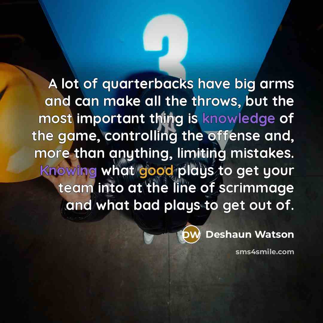 “A lot of quarterbacks have big arms and can make all the throws, but the most important thing is knowledge of the game, controlling the offense and, more than anything, limiting mistakes. Knowing what good plays to get your team into at the line of scrimmage and what bad plays to get out of.” quote by Deshaun Watson