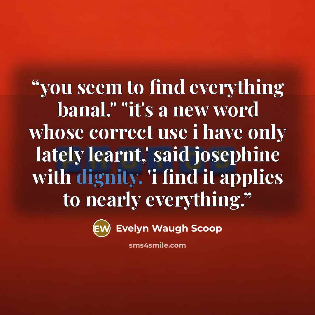 “you seem to find everything banal." "it's a new word whose correct use i have only lately learnt,' said josephine with dignity. 'i find it applies to nearly everything.” quote by Evelyn Waugh Scoop