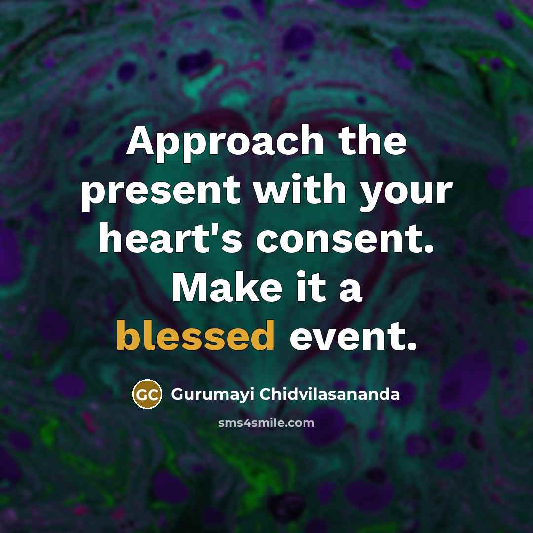 “Approach the present with your heart's consent. Make it a blessed event.” quote by Gurumayi Chidvilasananda