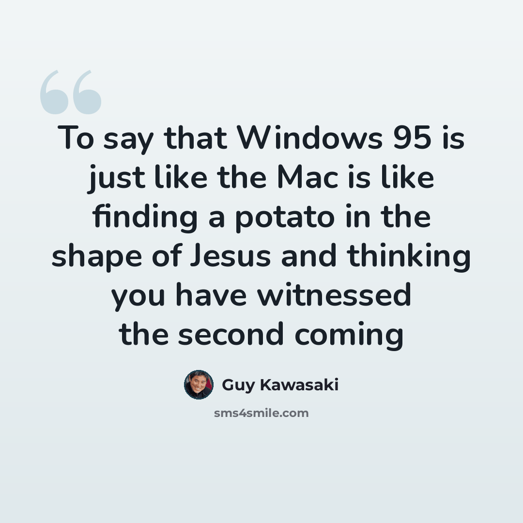 “To say that Windows 95 is just like the Mac is like finding a potato in the shape of Jesus and thinking you have witnessed the second coming” quote by Guy Kawasaki