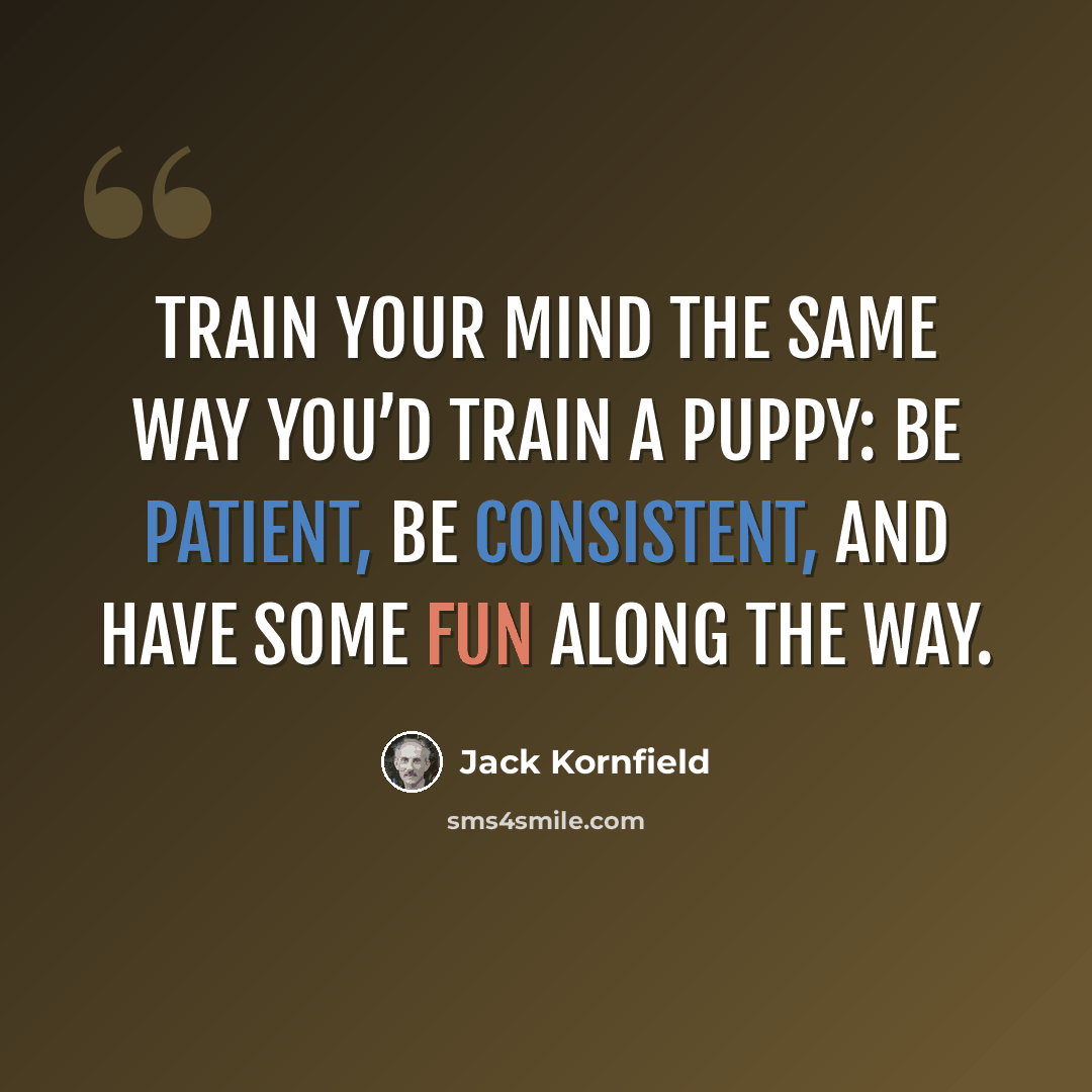 “Train your mind the same way you’d train a puppy: Be patient, be consistent, and have some fun along the way.” quote by Jack Kornfield