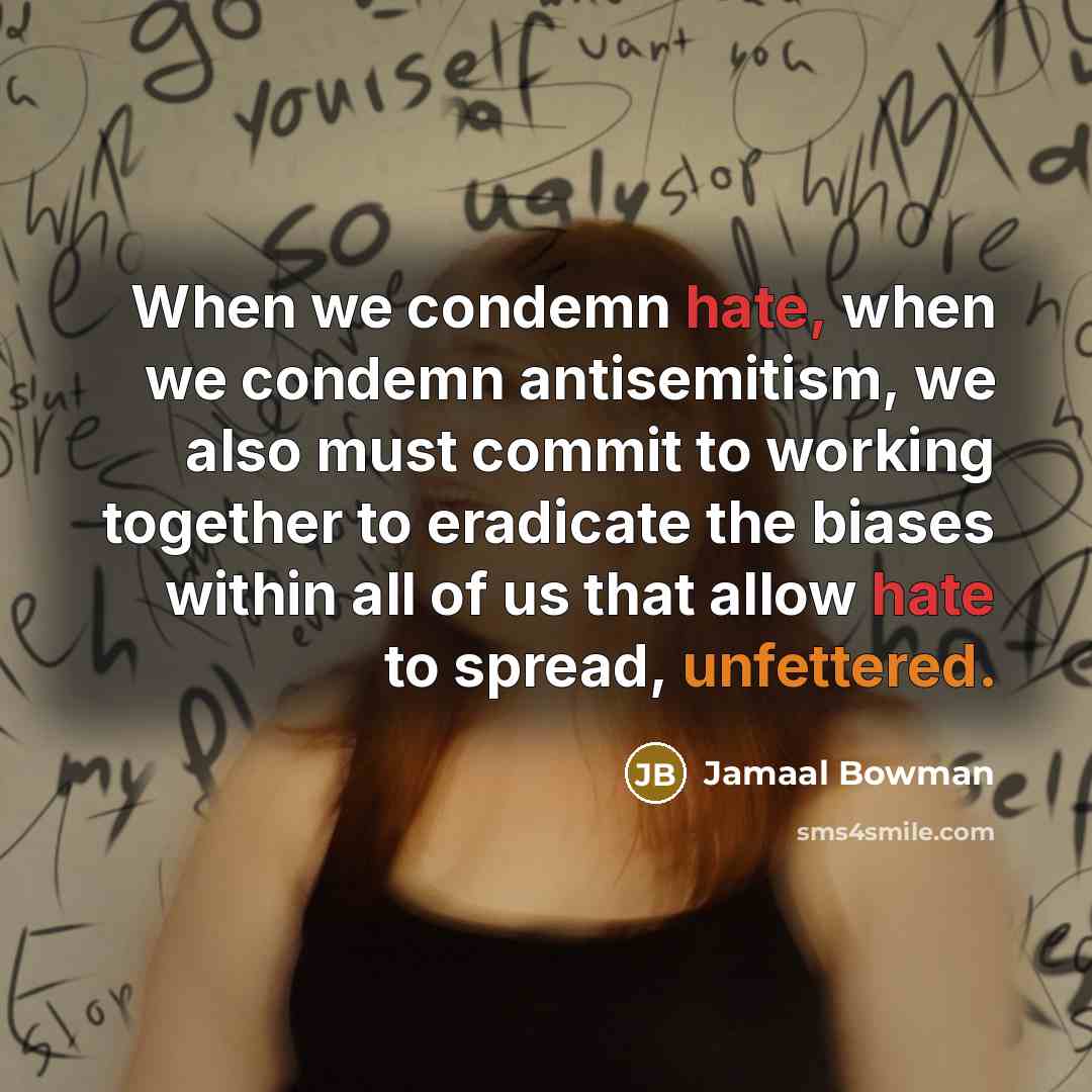 “When we condemn hate, when we condemn antisemitism, we also must commit to working together to eradicate the biases within all of us that allow hate to spread, unfettered.” quote by Jamaal Bowman