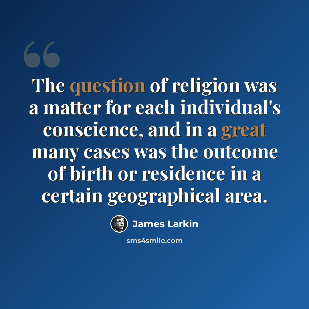 “The question of religion was a matter for each individual's conscience, and in a great many cases was the outcome of birth or residence in a certain geographical area.” quote by James Larkin