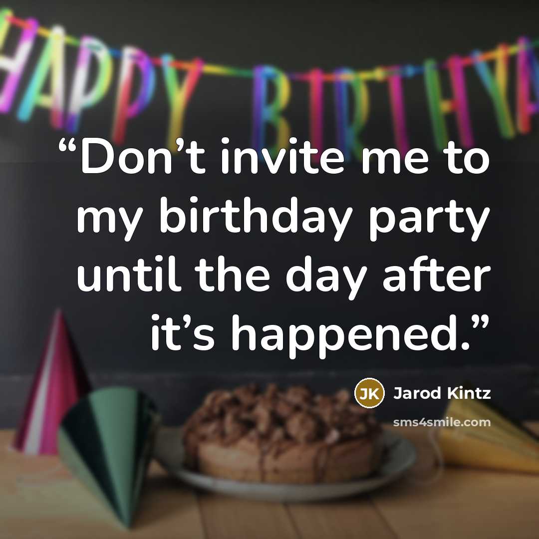 “Don’t invite me to my birthday party until the day after it’s happened.” quote by Jarod Kintz