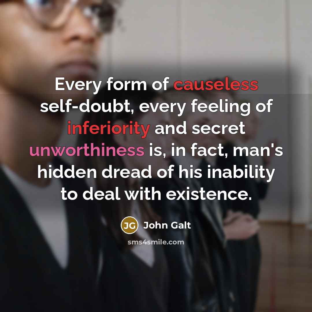 “Every form of causeless self-doubt, every feeling of inferiority and secret unworthiness is, in fact, man's hidden dread of his inability to deal with existence.” quote by John Galt