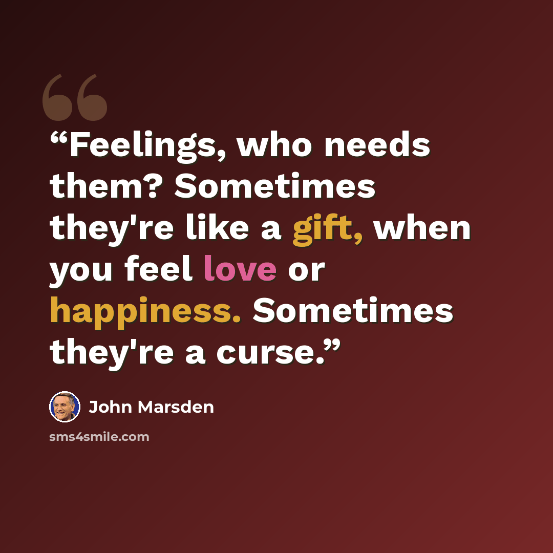 “Feelings, who needs them? Sometimes they're like a gift, when you feel love or happiness. Sometimes they're a curse.” quote by John Marsden