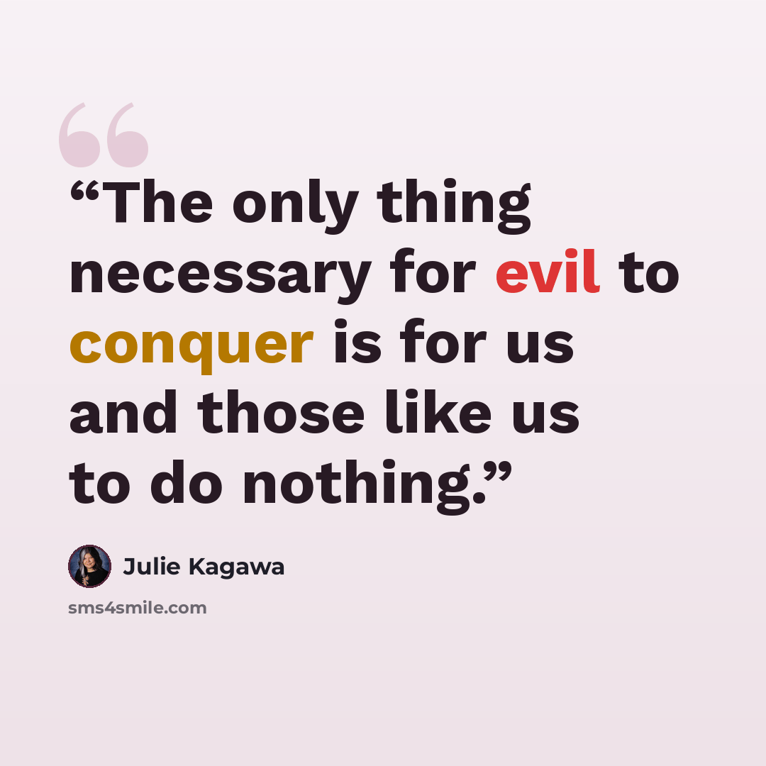 “The only thing necessary for evil to conquer is for us and those like us to do nothing.” quote by Julie Kagawa
