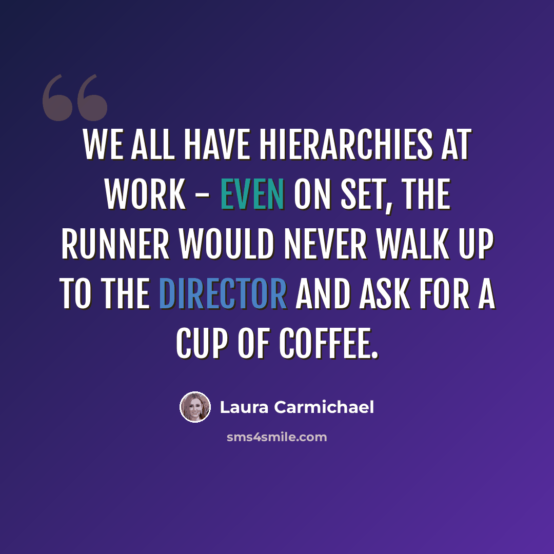 “We all have hierarchies at work - even on set, the runner would never walk up to the director and ask for a cup of coffee.” quote by Laura Carmichael