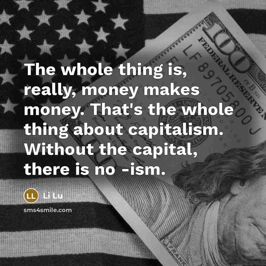 “The whole thing is, really, money makes money. That's the whole thing about capitalism. Without the capital, there is no -ism.” quote by Li Lu