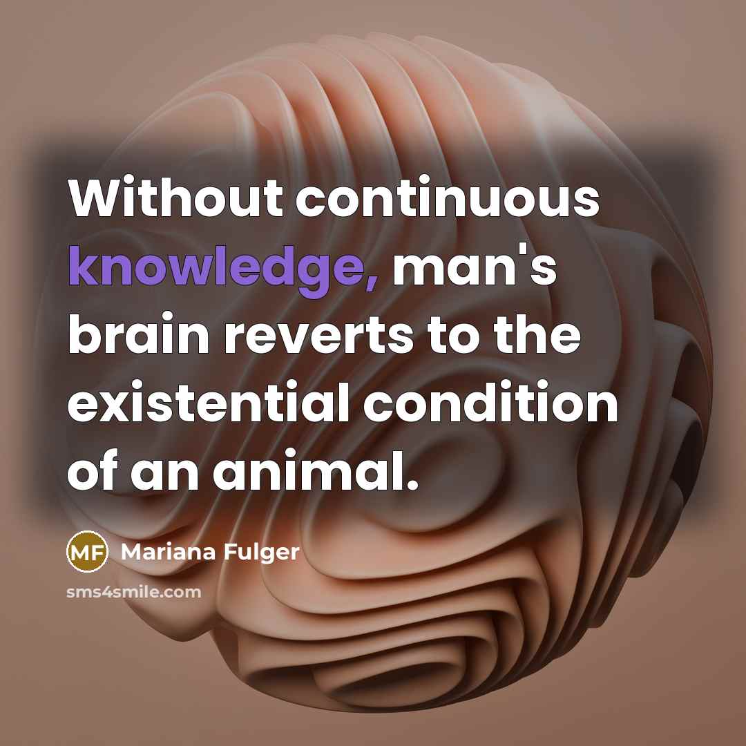 “Without continuous knowledge, man's brain reverts to the existential condition of an animal.” quote by Mariana Fulger