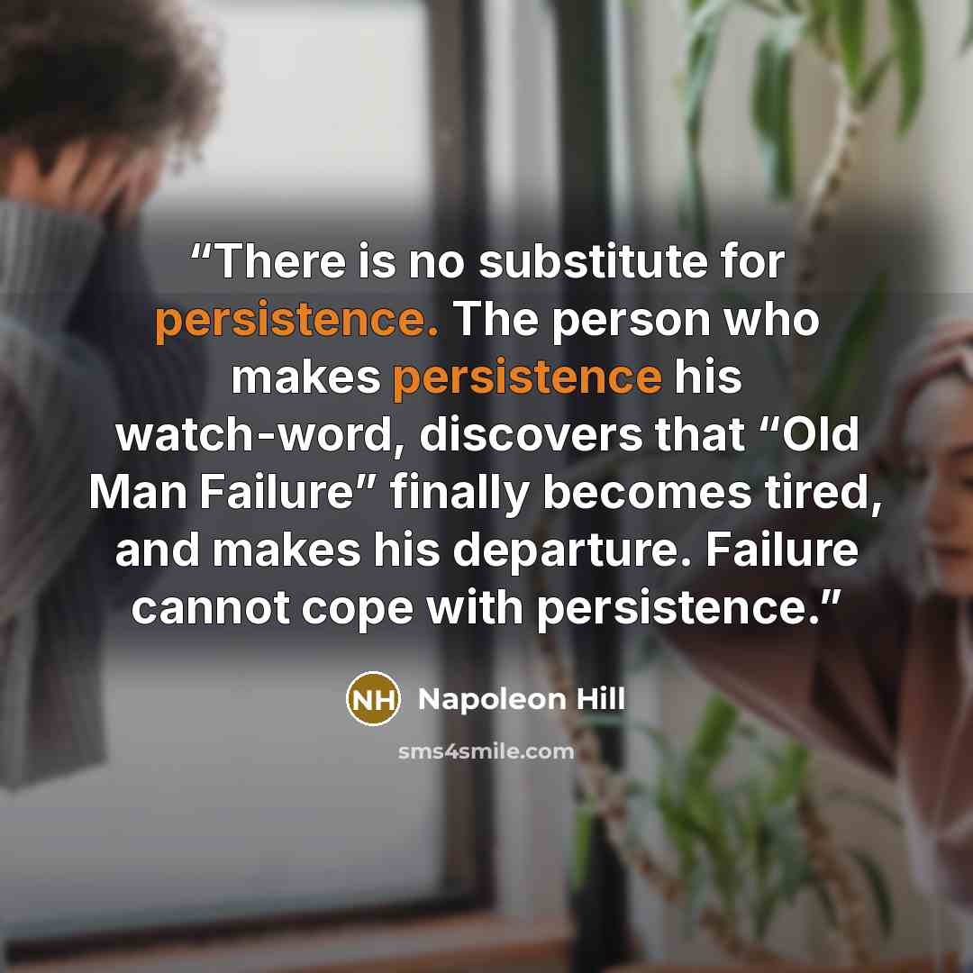 “There is no substitute for persistence. The person who makes persistence his watch-word, discovers that “Old Man Failure” finally becomes tired, and makes his departure. Failure cannot cope with persistence.” quote by Napoleon Hill