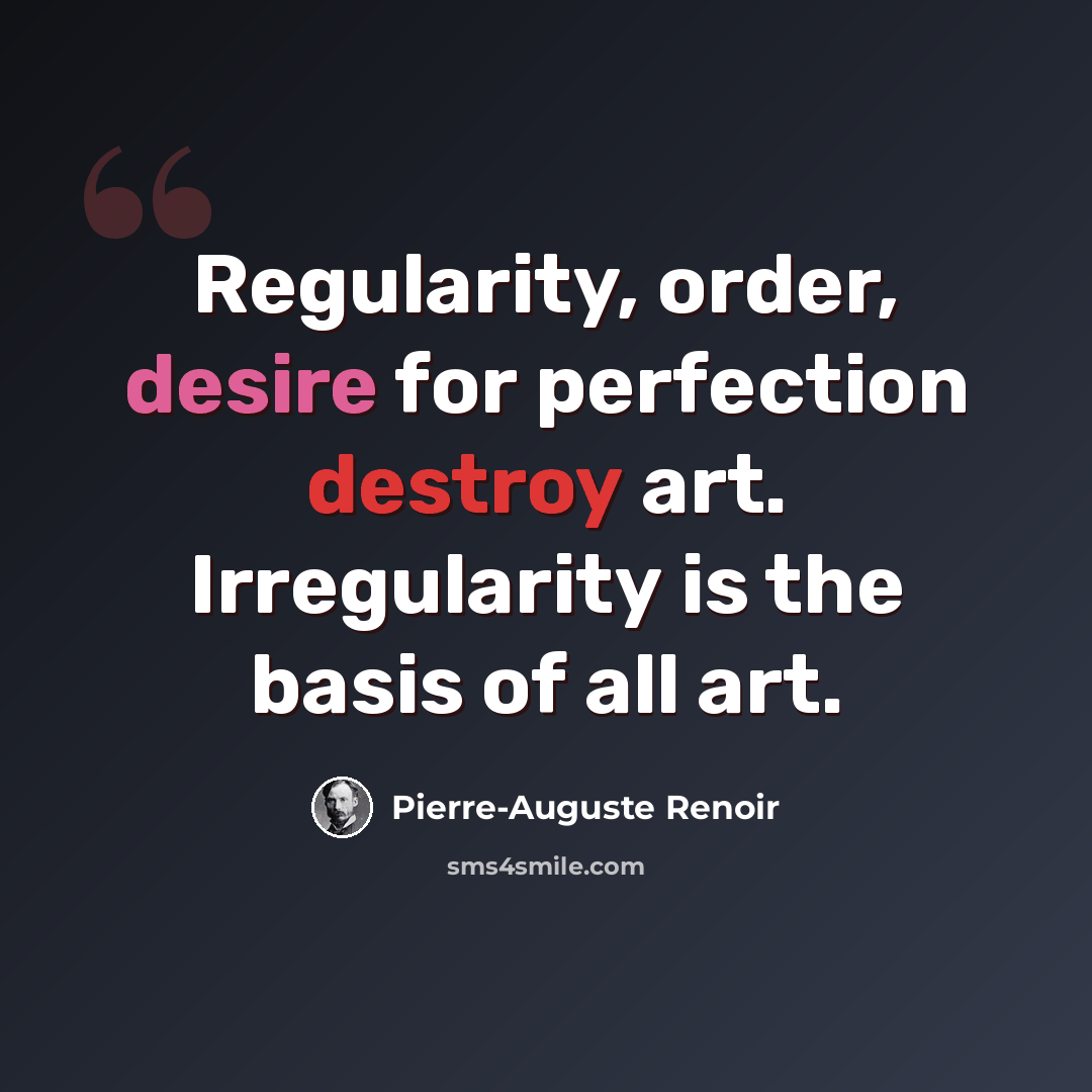 “Regularity, order, desire for perfection destroy art. Irregularity is the basis of all art.” quote by Pierre-Auguste Renoir