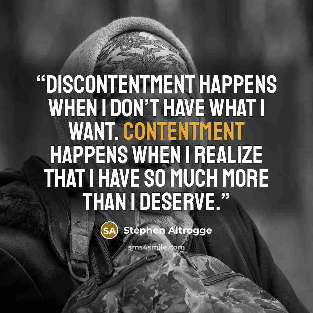 “Discontentment happens when I don’t have what I want. Contentment happens when I realize that I have so much more than I deserve.” quote by Stephen Altrogge