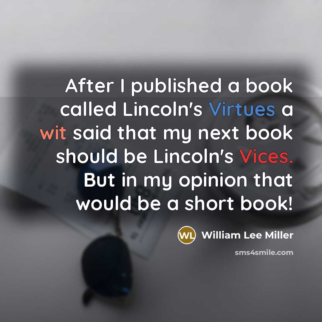 “After I published a book called Lincoln's Virtues a wit said that my next book should be Lincoln's Vices. But in my opinion that would be a short book!” quote by William Lee Miller