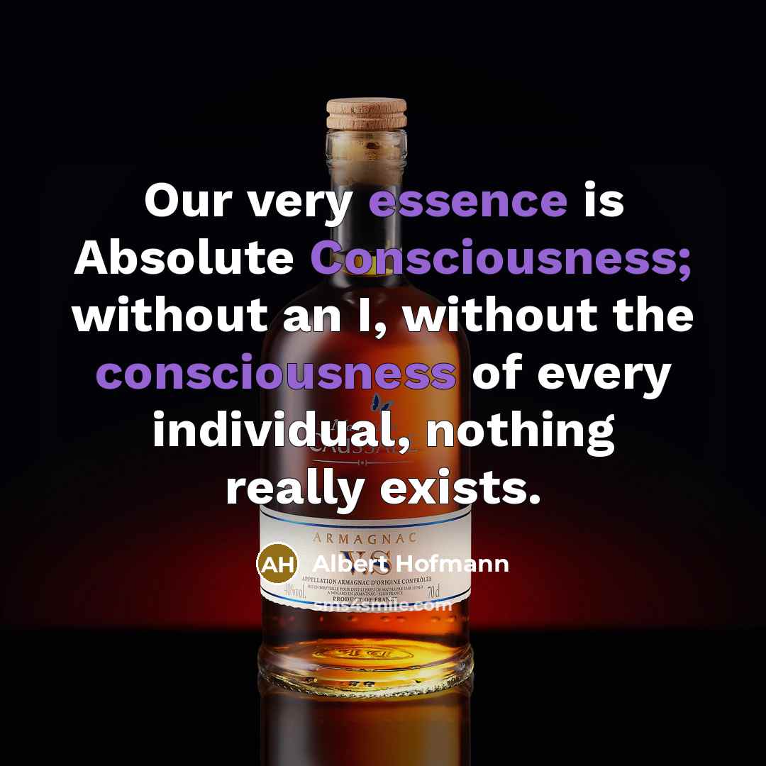 “Our very essence is Absolute Consciousness; without an I, without the consciousness of every individual, nothing really exists.” quote by Albert Hofmann