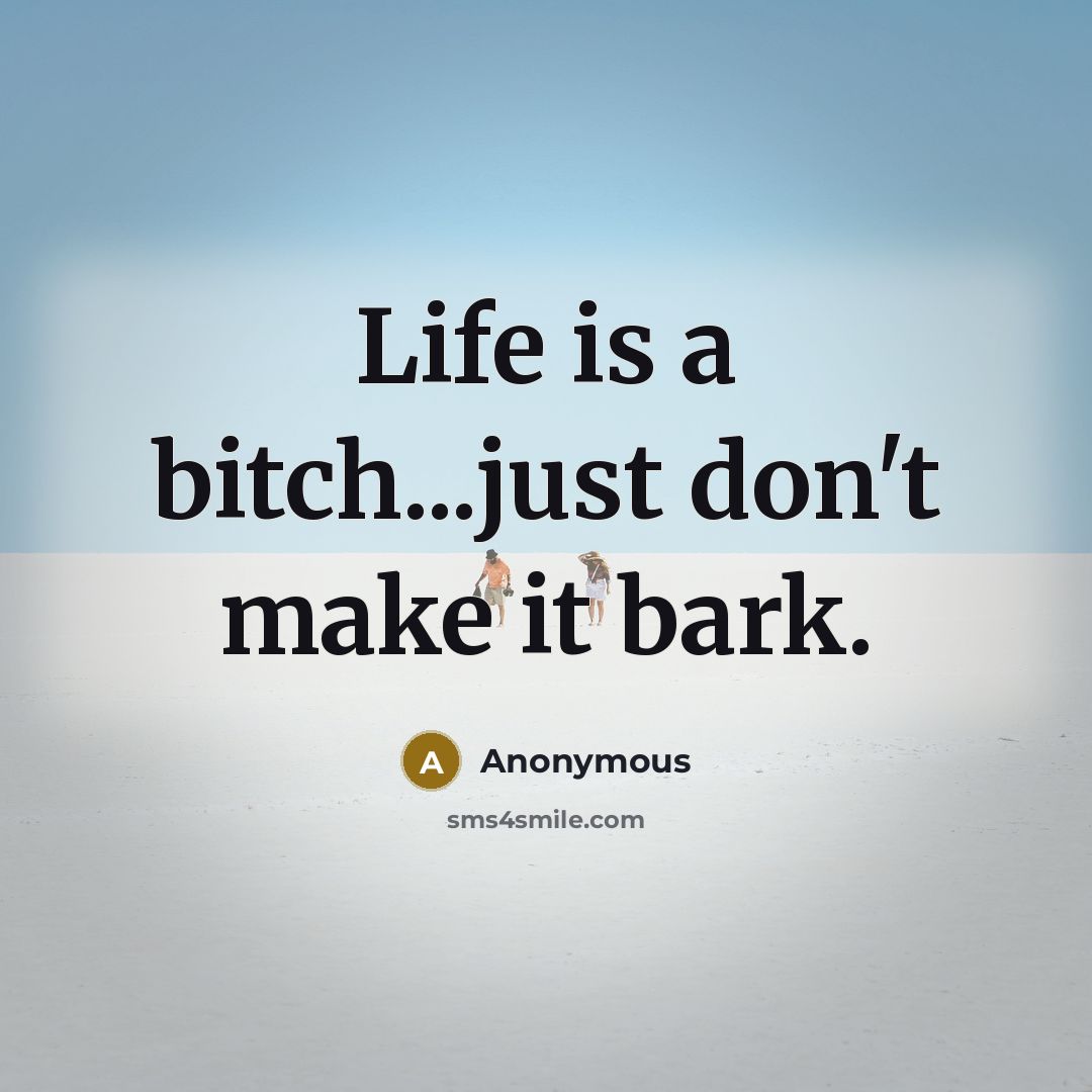 “Life is a bitch...just don't make it bark.” quote by Anonymous