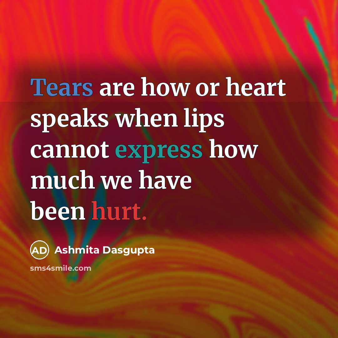 “Tears are how or heart speaks when lips cannot express how much we have been hurt.” quote by Ashmita Dasgupta