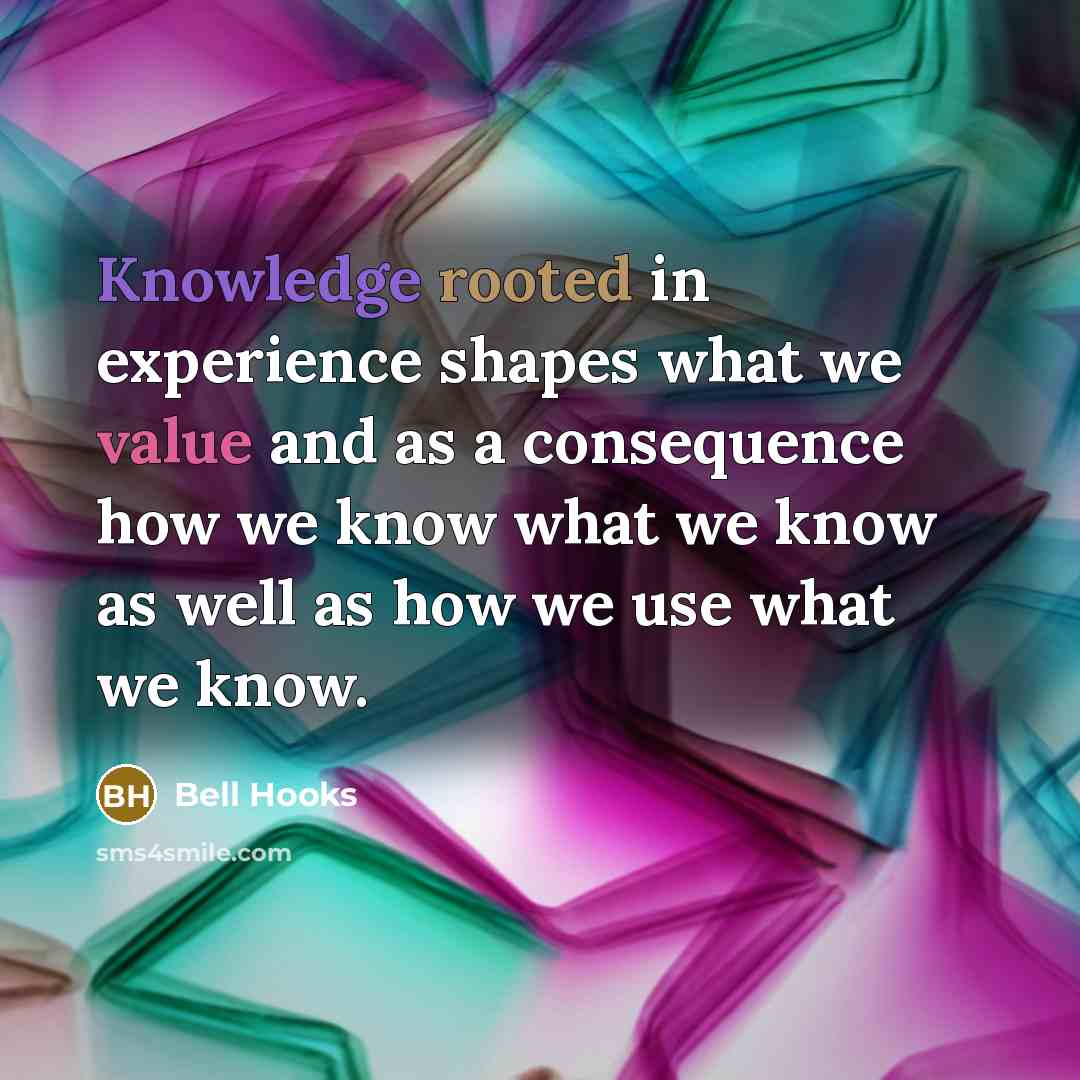 “Knowledge rooted in experience shapes what we value and as a consequence how we know what we know as well as how we use what we know.” quote by Bell Hooks