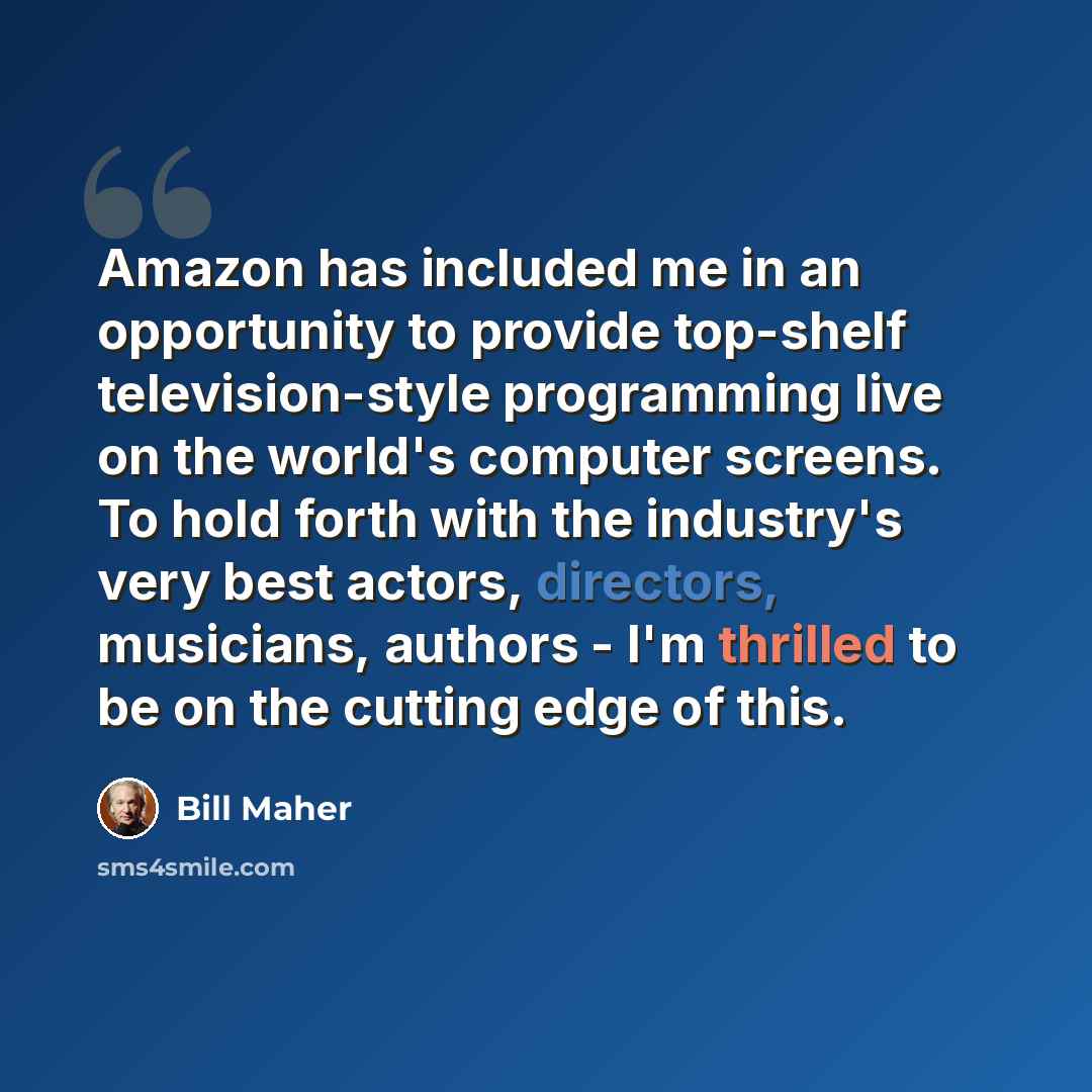 “Amazon has included me in an opportunity to provide top-shelf television-style programming live on the world's computer screens. To hold forth with the industry's very best actors, directors, musicians, authors - I'm thrilled to be on the cutting edge of this.” quote by Bill Maher