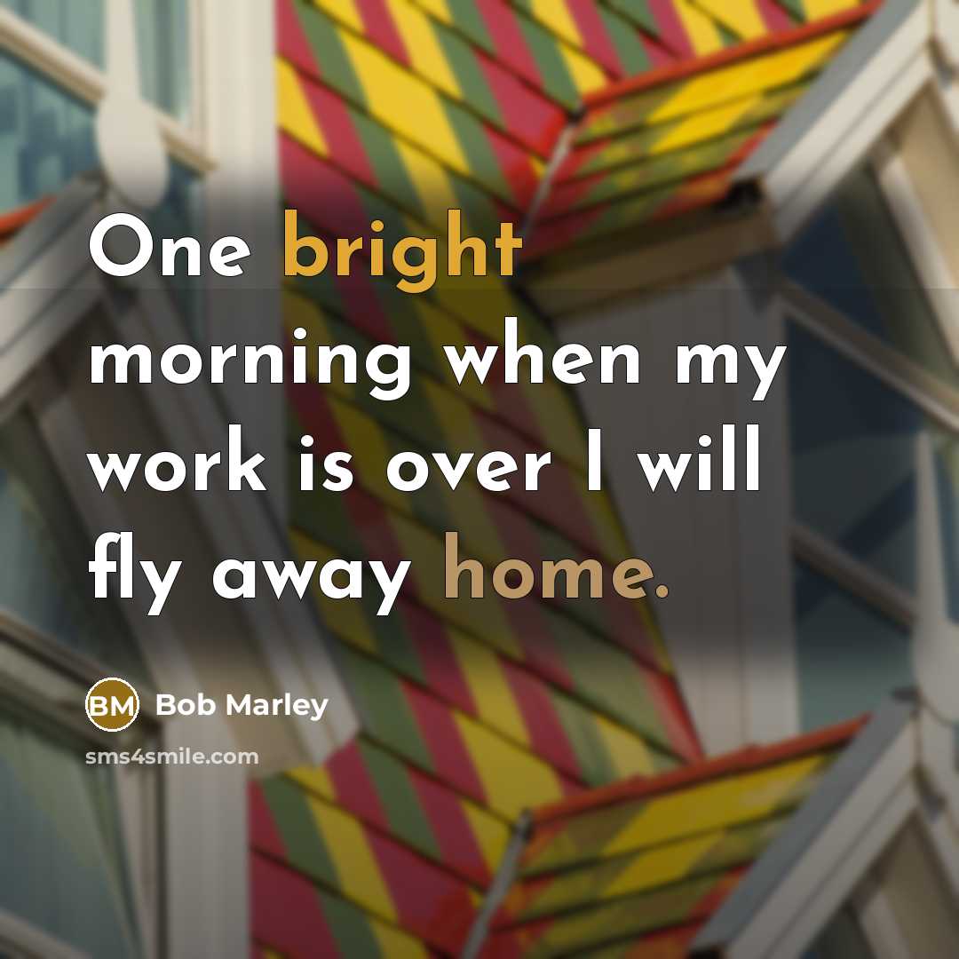 “One bright morning when my work is over I will fly away home.” quote by Bob Marley