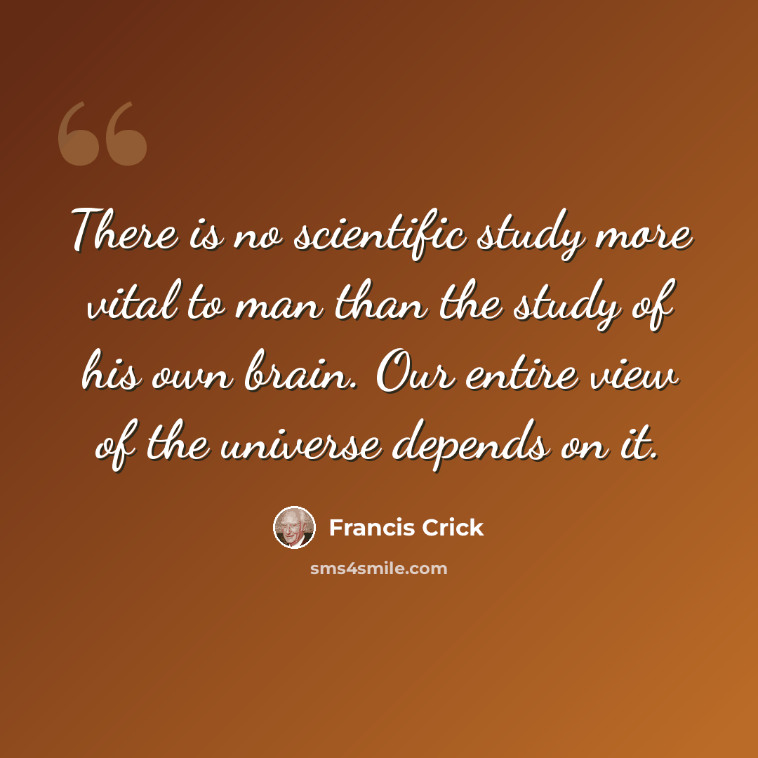 “There is no scientific study more vital to man than the study of his own brain. Our entire view of the universe depends on it.” quote by Francis Crick