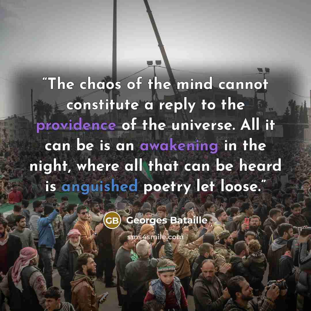 “The chaos of the mind cannot constitute a reply to the providence of the universe. All it can be is an awakening in the night, where all that can be heard is anguished poetry let loose.” quote by Georges Bataille