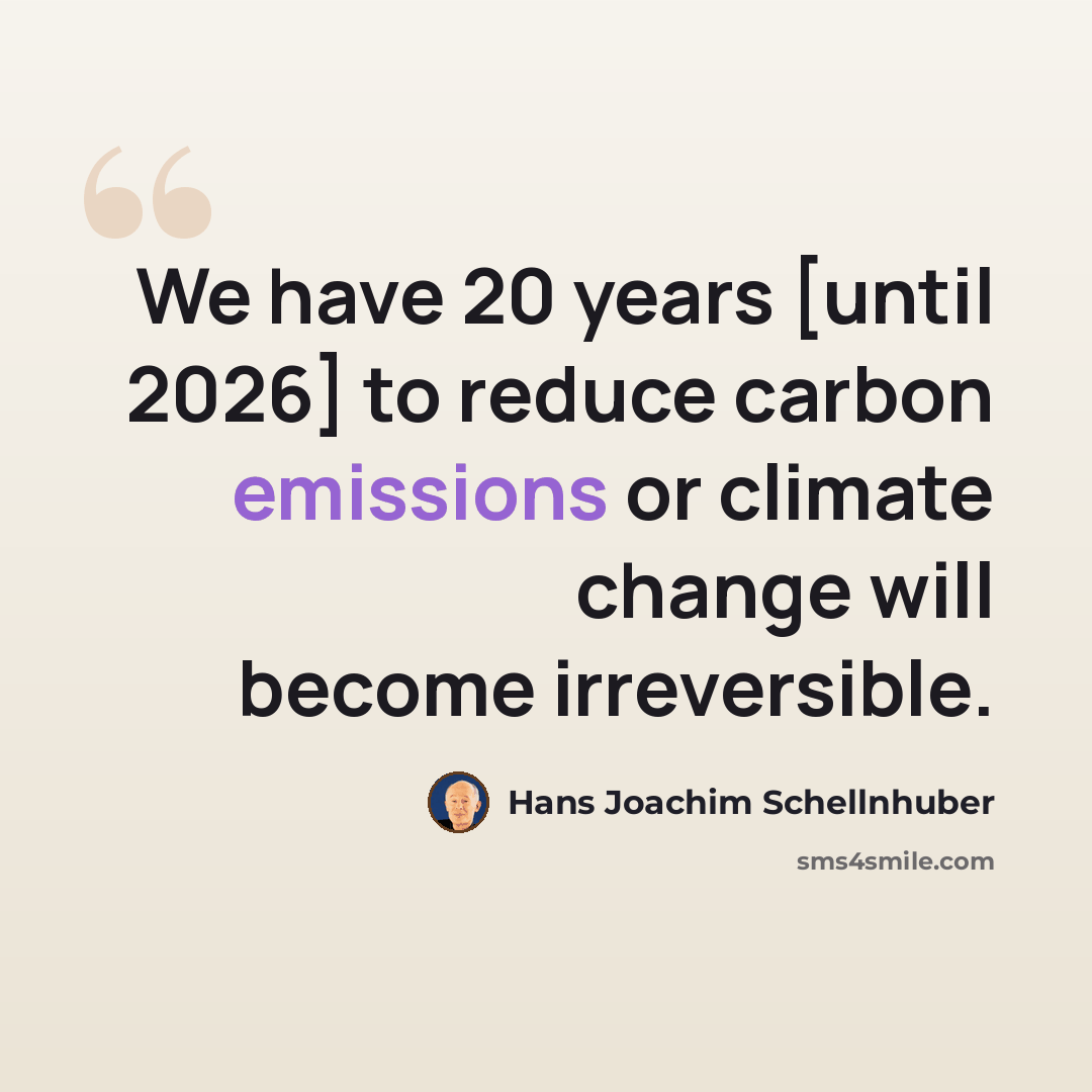 “We have 20 years [until 2026] to reduce carbon emissions or climate change will become irreversible.” quote by Hans Joachim Schellnhuber