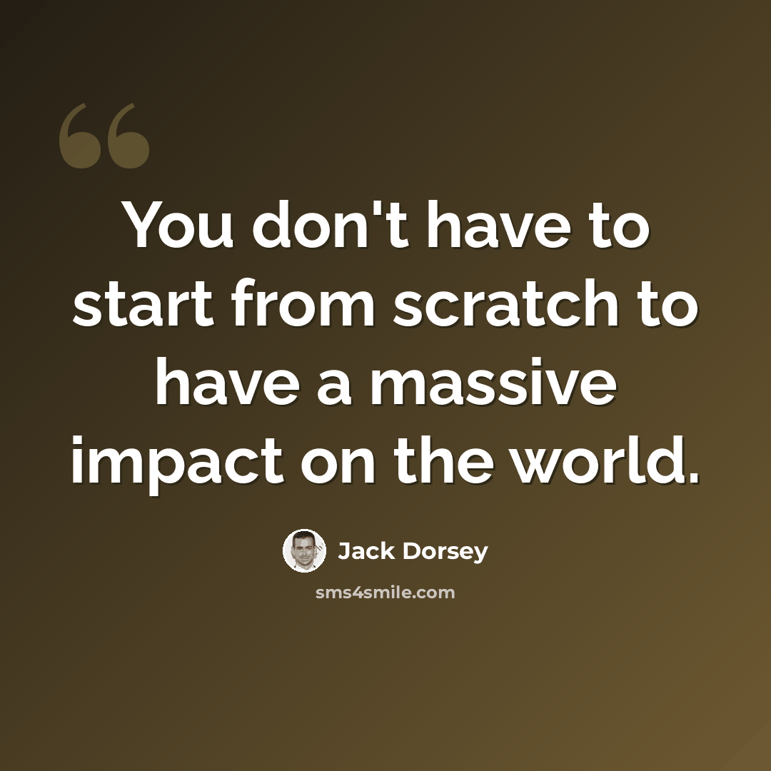 “You don't have to start from scratch to have a massive impact on the world.” quote by Jack Dorsey