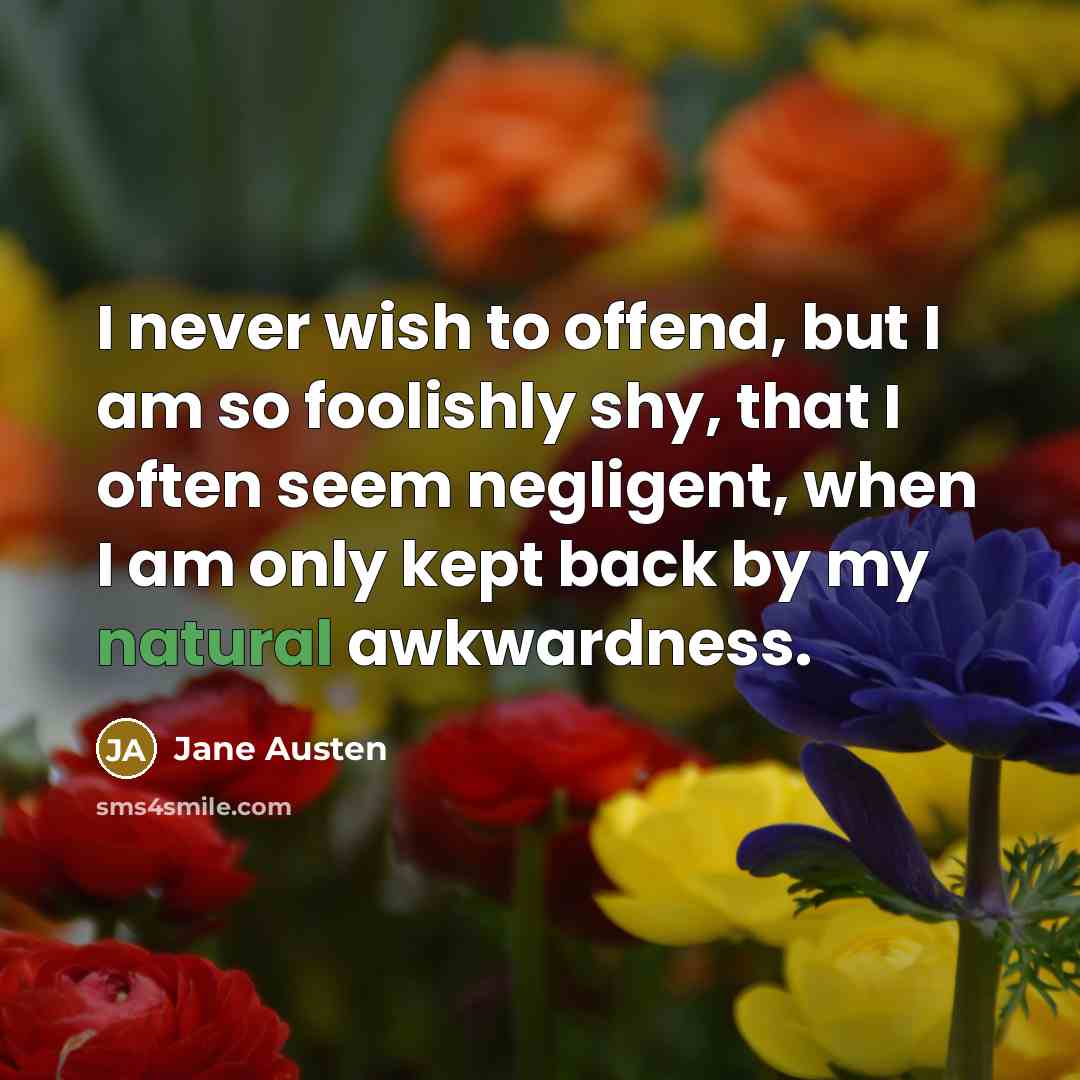 “I never wish to offend, but I am so foolishly shy, that I often seem negligent, when I am only kept back by my natural awkwardness.” quote by Jane Austen