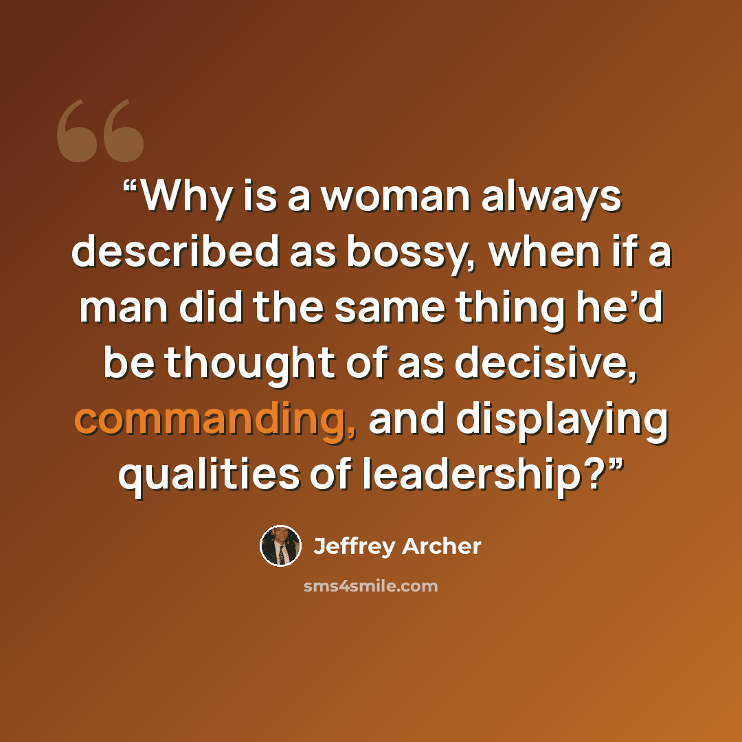 “Why is a woman always described as bossy, when if a man did the same thing he’d be thought of as decisive, commanding, and displaying qualities of leadership?” quote by Jeffrey Archer