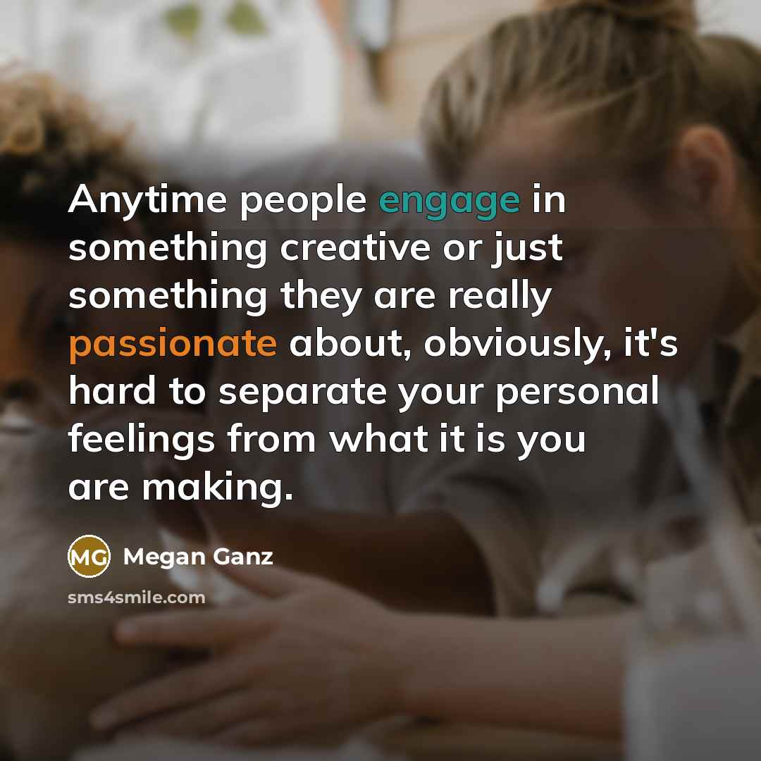 “Anytime people engage in something creative or just something they are really passionate about, obviously, it's hard to separate your personal feelings from what it is you are making.” quote by Megan Ganz