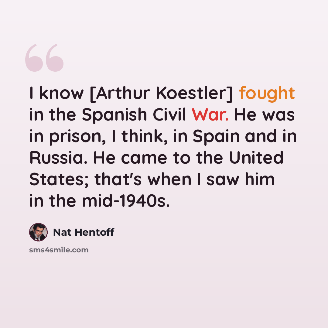 “I know [Arthur Koestler] fought in the Spanish Civil War. He was in prison, I think, in Spain and in Russia. He came to the United States; that's when I saw him in the mid-1940s.” quote by Nat Hentoff