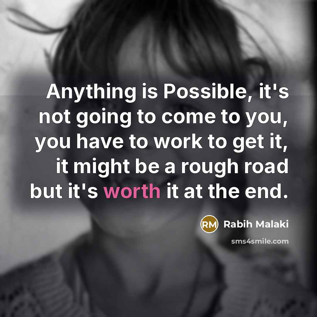 “Anything is Possible, it's not going to come to you, you have to work to get it, it might be a rough road but it's worth it at the end.” quote by Rabih Malaki