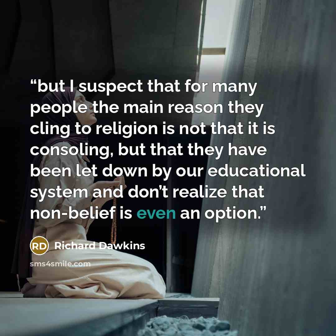 “but I suspect that for many people the main reason they cling to religion is not that it is consoling, but that they have been let down by our educational system and don’t realize that non-belief is even an option.” quote by Richard Dawkins