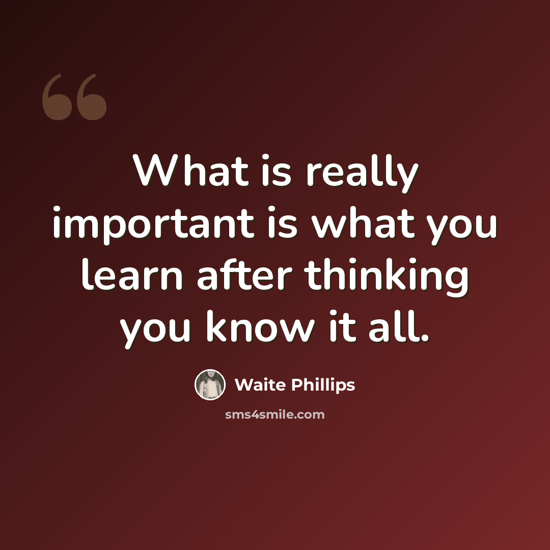 “What is really important is what you learn after thinking you know it all.” quote by Waite Phillips