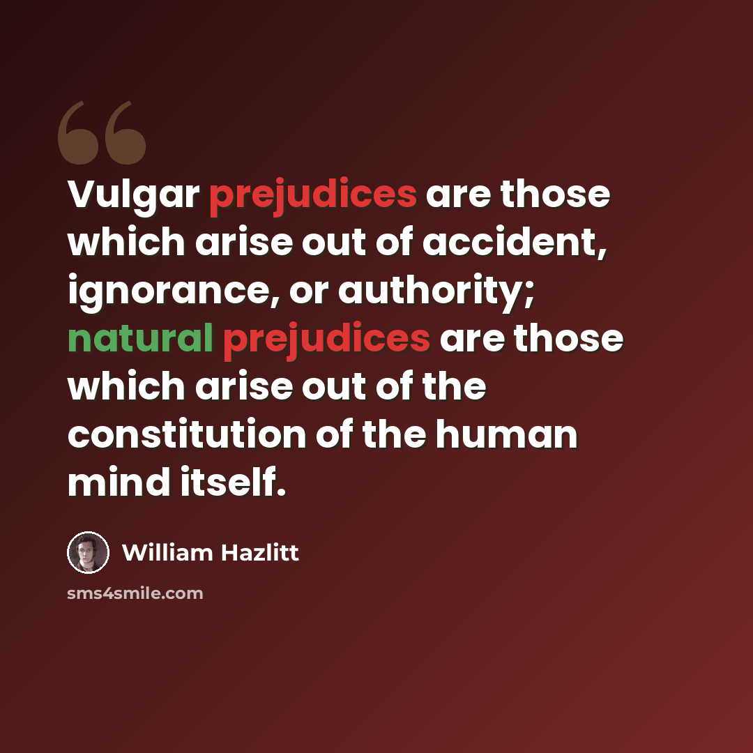 “Vulgar prejudices are those which arise out of accident, ignorance, or authority; natural prejudices are those which arise out of the constitution of the human mind itself.” quote by William Hazlitt