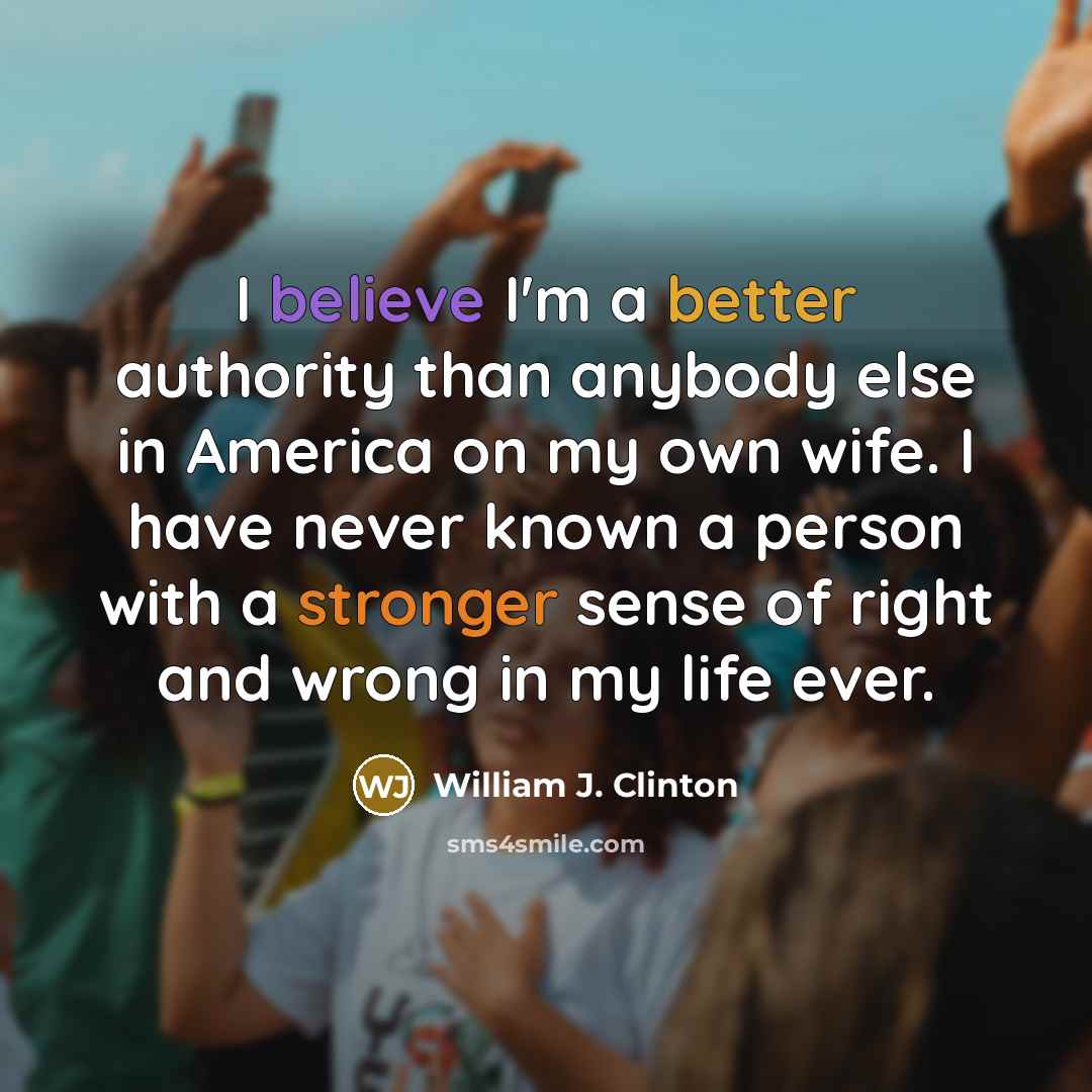 “I believe I'm a better authority than anybody else in America on my own wife. I have never known a person with a stronger sense of right and wrong in my life ever.” quote by William J. Clinton